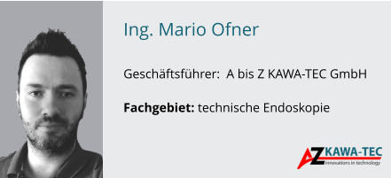 Ing. Mario Ofner               Geschäftsführer:  A bis Z KAWA-TEC GmbH  Fachgebiet: technische Endoskopie